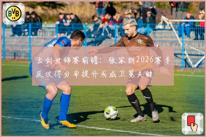 击剑世锦赛前瞻:张家朗2026赛季反攻得分率提升或成卫冕关键