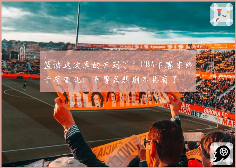 篮协这次真的开窍了?CBA下赛季终于有变化:京粤式悲剧不再有了