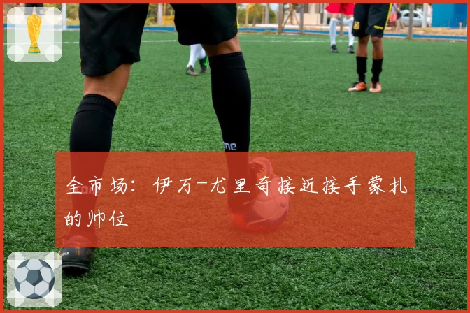 全市场:伊万-尤里奇接近接手蒙扎的帅位