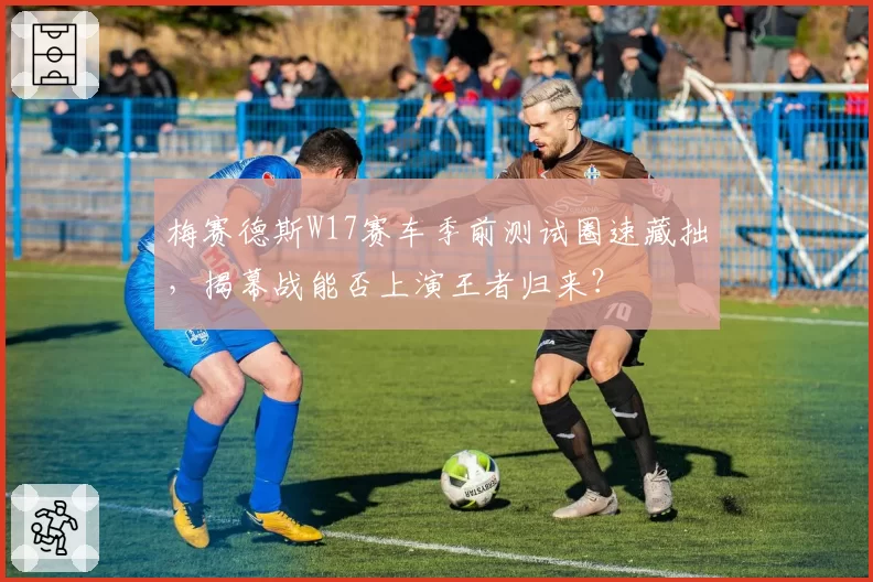 梅赛德斯W17赛车季前测试圈速藏拙,揭幕战能否上演王者归来?