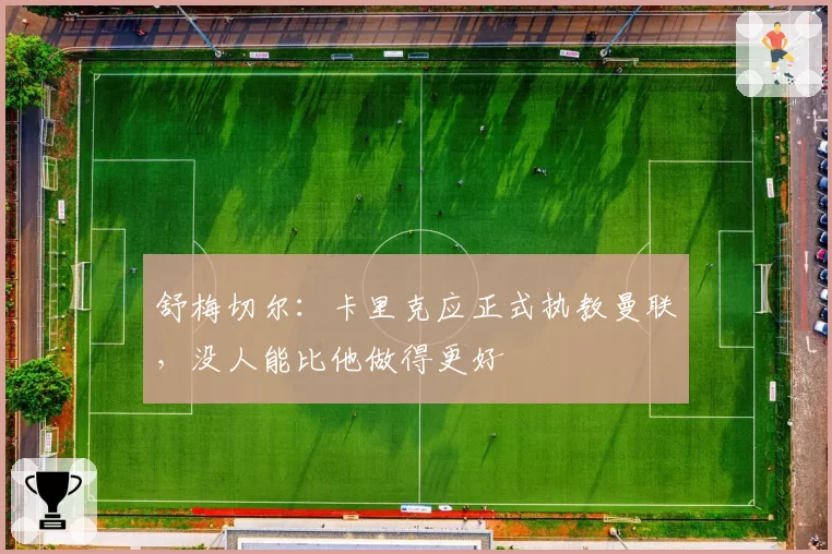 舒梅切尔：卡里克应正式执教曼联，没人能比他做得更好