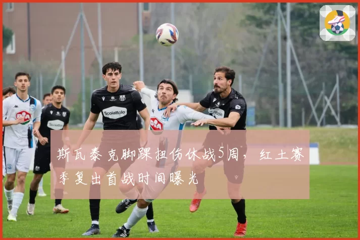 斯瓦泰克脚踝扭伤休战5周，红土赛季复出首战时间曝光