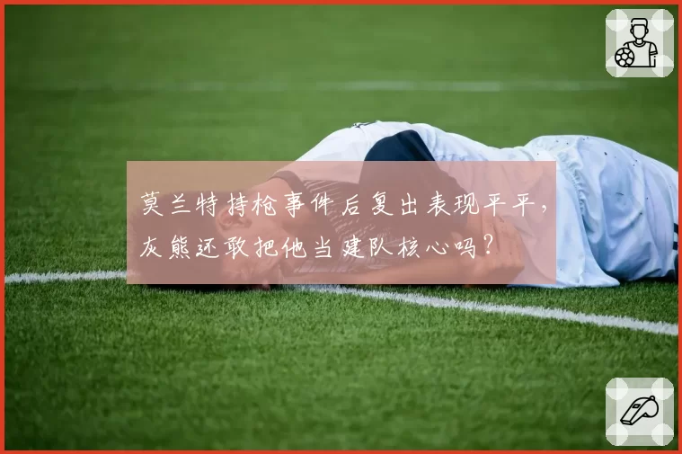莫兰特持枪事件后复出表现平平，灰熊还敢把他当建队核心吗？