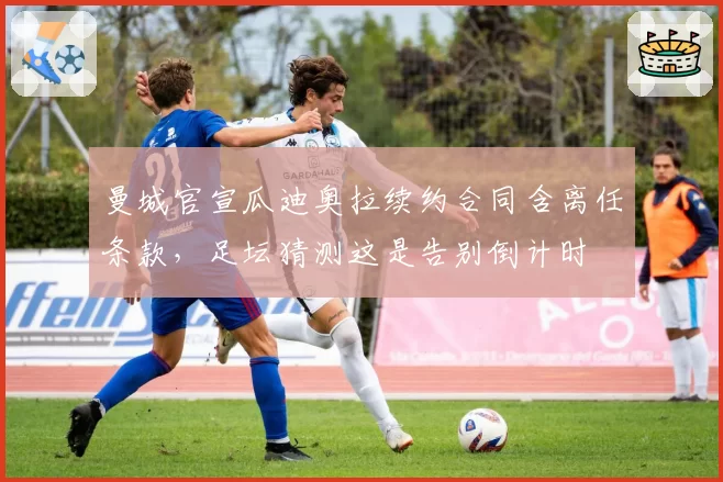 曼城官宣瓜迪奥拉续约合同含离任条款,足坛猜测这是告别倒计时