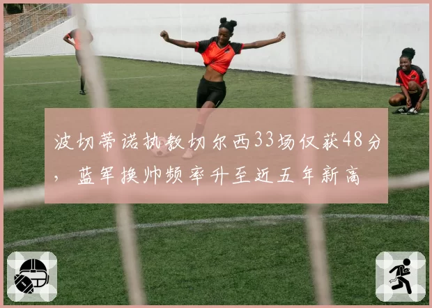 波切蒂诺执教切尔西33场仅获48分,蓝军换帅频率升至近五年新高
