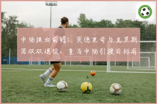 中场换血前瞻：莫德里奇与克罗斯若双双退役，皇马中场引援目标有哪些？