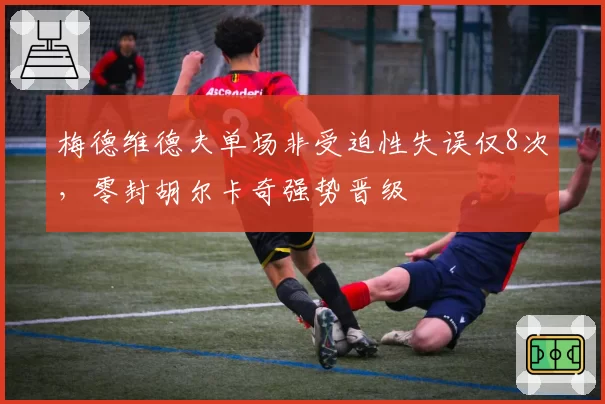 梅德维德夫单场非受迫性失误仅8次，零封胡尔卡奇强势晋级