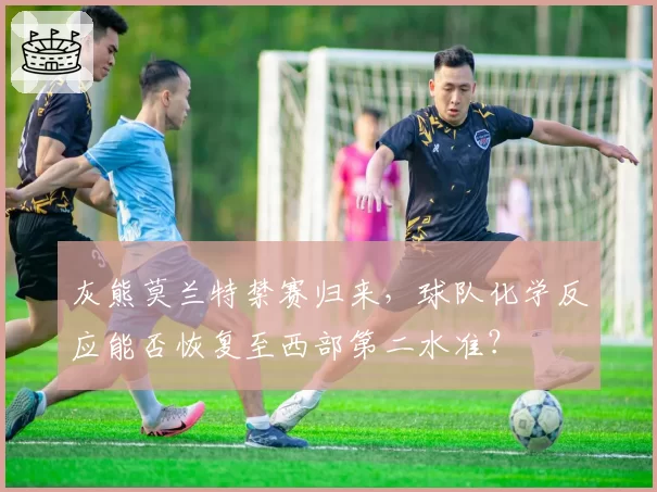 灰熊莫兰特禁赛归来,球队化学反应能否恢复至西部第二水准?