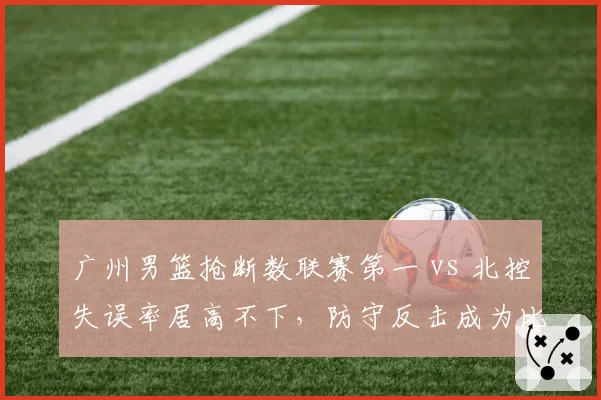 广州男篮抢断数联赛第一 vs 北控失误率居高不下，防守反击成为比赛关键变量