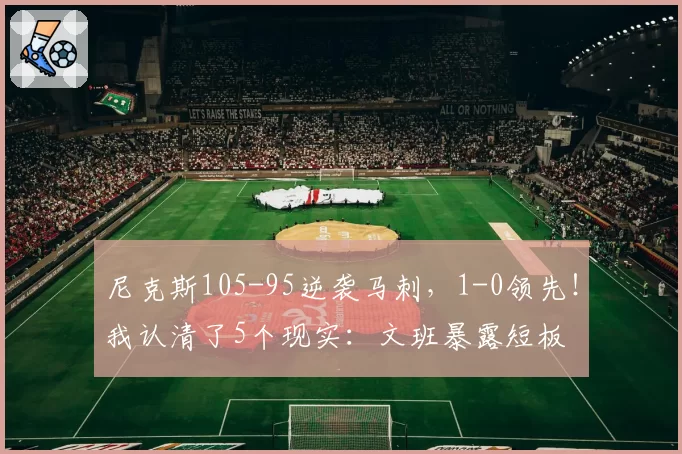 尼克斯105-95逆袭马刺，1-0领先！我认清了5个现实：文班暴露短板