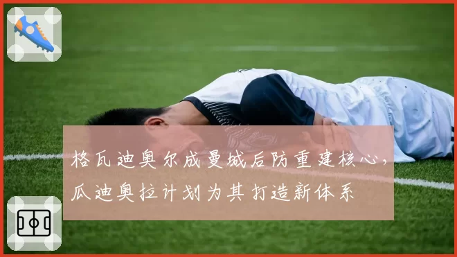 格瓦迪奥尔成曼城后防重建核心,瓜迪奥拉计划为其打造新体系