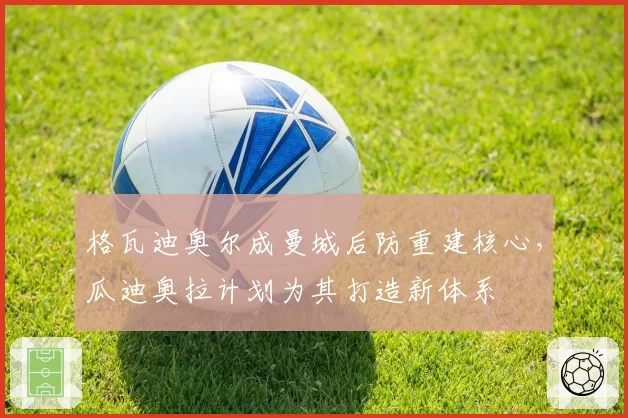 格瓦迪奥尔成曼城后防重建核心,瓜迪奥拉计划为其打造新体系