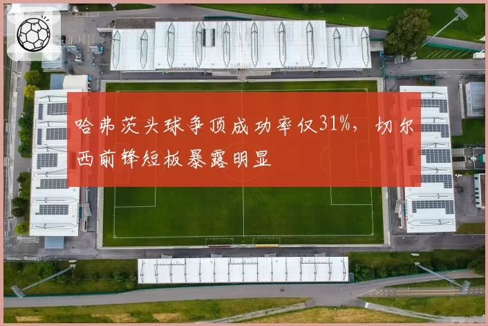 哈弗茨头球争顶成功率仅31%，切尔西前锋短板暴露明显