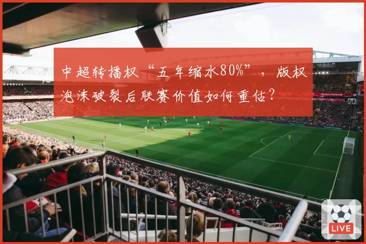 中超转播权“五年缩水80%”，版权泡沫破裂后联赛价值如何重估？