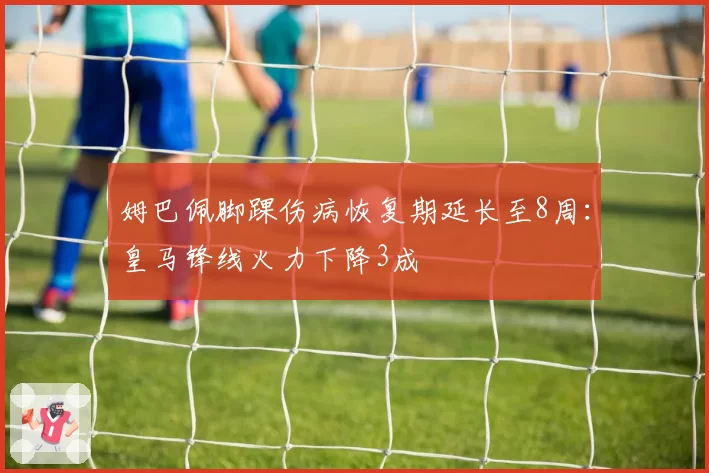 姆巴佩脚踝伤病恢复期延长至8周：皇马锋线火力下降3成