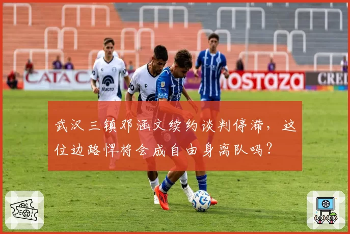 武汉三镇邓涵文续约谈判停滞,这位边路悍将会成自由身离队吗?