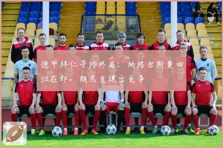 德甲拜仁寻帅终局:纳格尔斯曼回归在即,朗尼克退出竞争