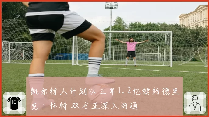 凯尔特人计划以三年1.2亿续约德里克·怀特 双方正深入沟通