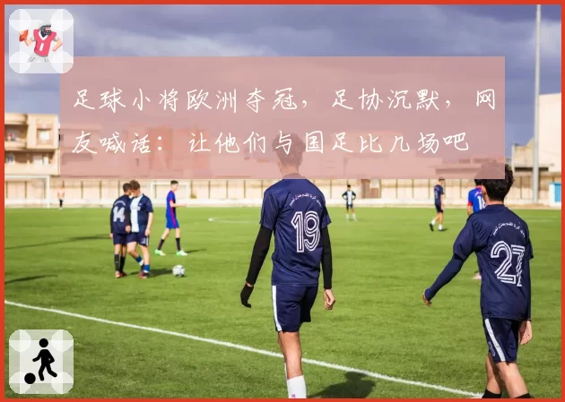 足球小将欧洲夺冠,足协沉默,网友喊话:让他们与国足比几场吧