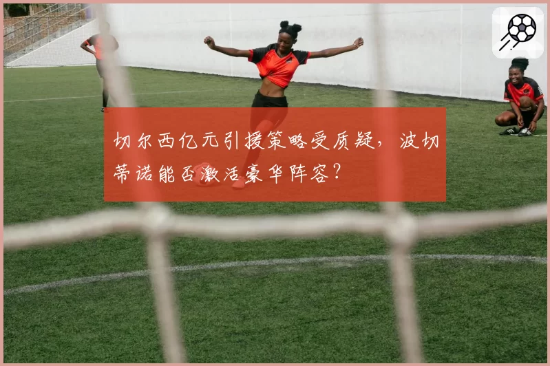 切尔西亿元引援策略受质疑，波切蒂诺能否激活豪华阵容？