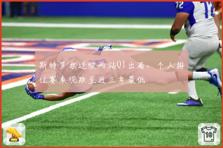 斯特罗尔连续两站Q1出局，个人排位赛表现跌至近三年最低