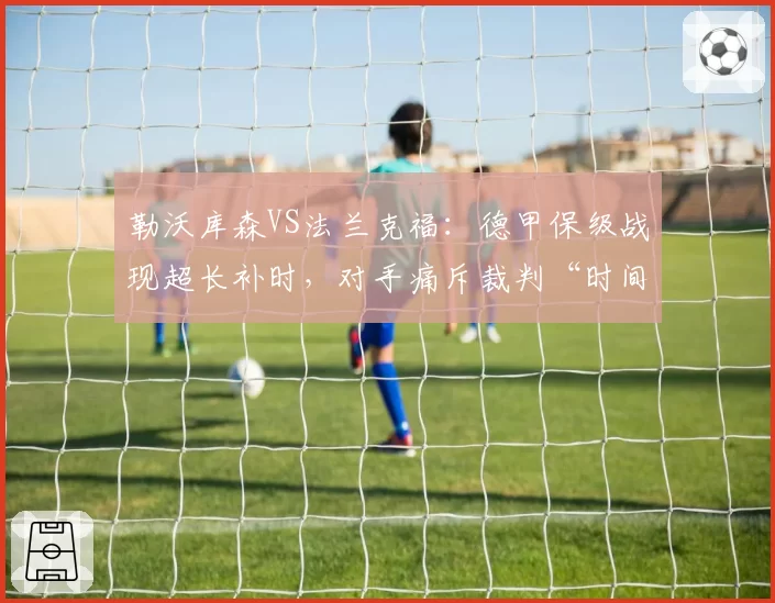 勒沃库森VS法兰克福:德甲保级战现超长补时,对手痛斥裁判“时间篡改”