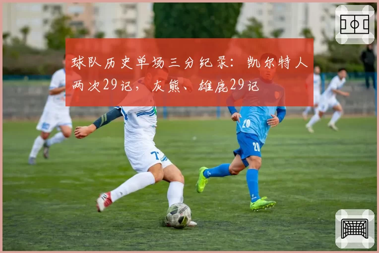 球队历史单场三分纪录:凯尔特人两次29记,灰熊、雄鹿29记