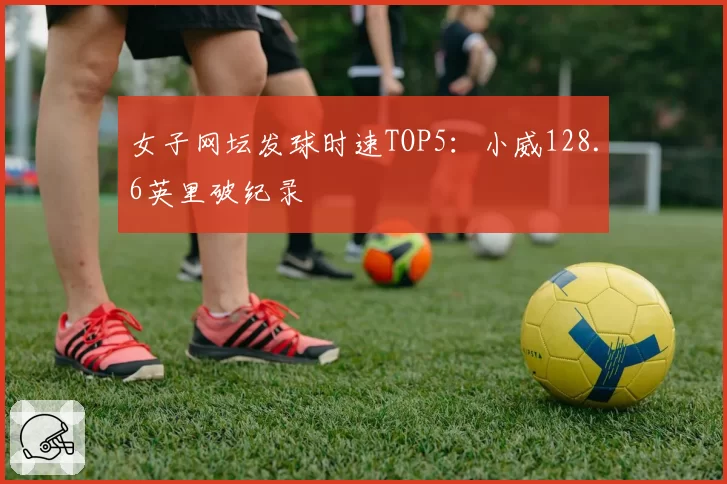 女子网坛发球时速TOP5：小威128.6英里破纪录