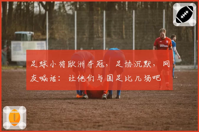 足球小将欧洲夺冠,足协沉默,网友喊话:让他们与国足比几场吧