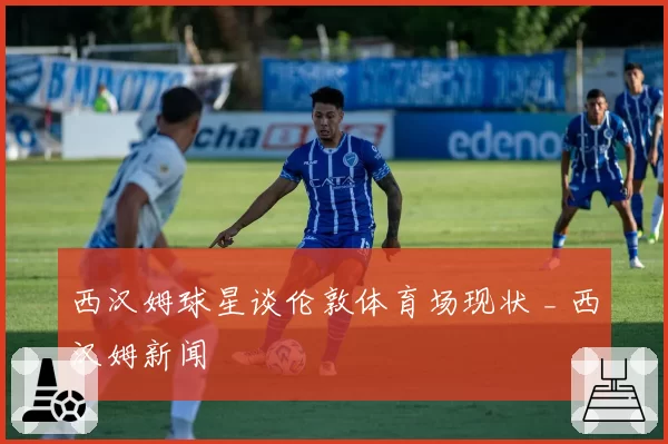 西汉姆球星谈伦敦体育场现状 _ 西汉姆新闻