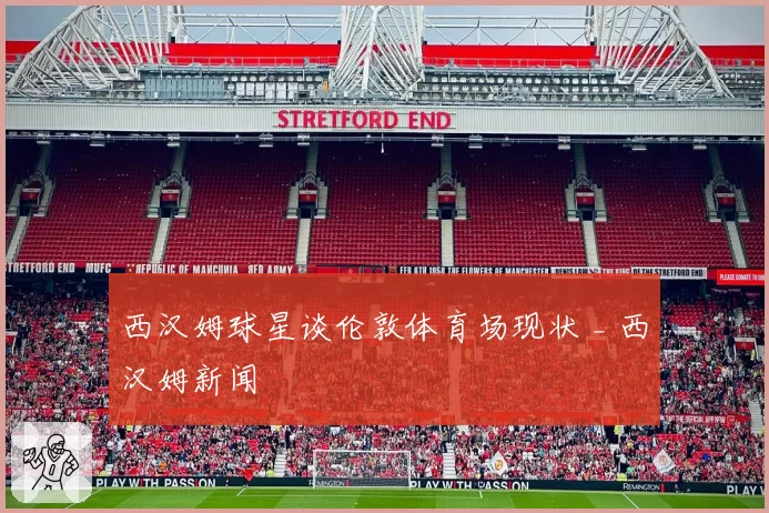 西汉姆球星谈伦敦体育场现状 _ 西汉姆新闻