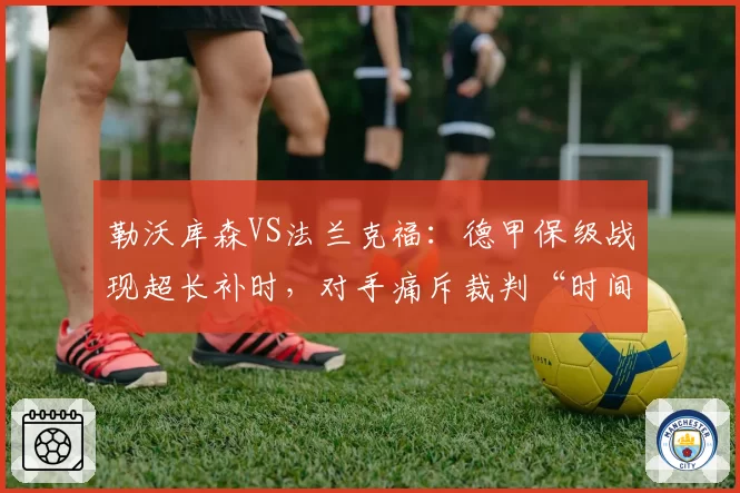 勒沃库森VS法兰克福:德甲保级战现超长补时,对手痛斥裁判“时间篡改”