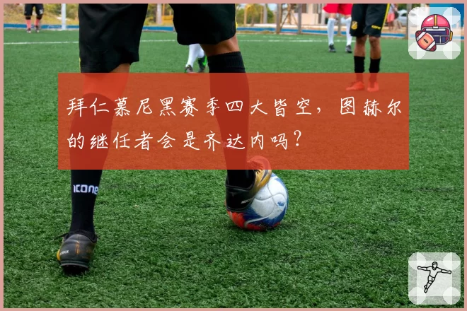 拜仁慕尼黑赛季四大皆空,图赫尔的继任者会是齐达内吗?