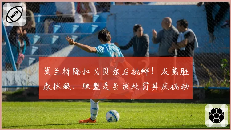 莫兰特隔扣戈贝尔后挑衅！灰熊胜森林狼，联盟是否该处罚其庆祝动作？