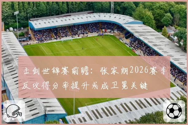 击剑世锦赛前瞻：张家朗2026赛季反攻得分率提升或成卫冕关键