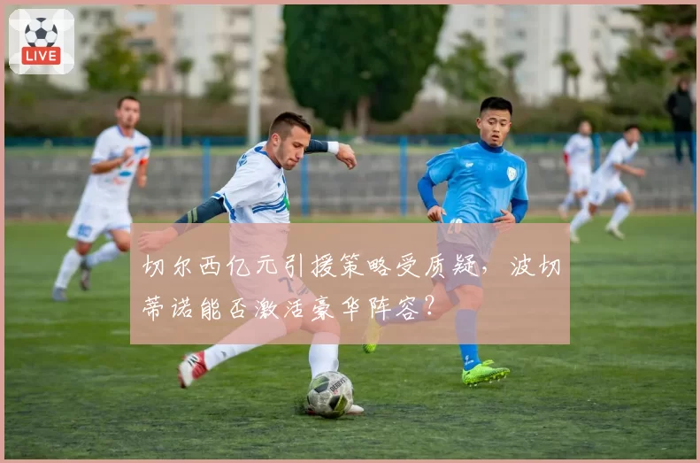 切尔西亿元引援策略受质疑，波切蒂诺能否激活豪华阵容？