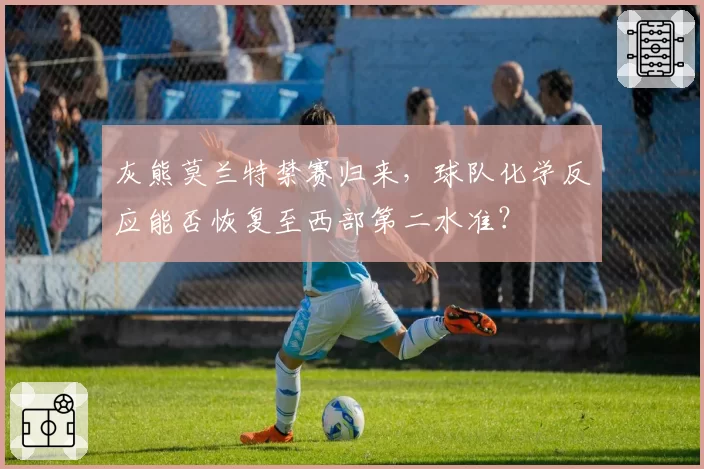 灰熊莫兰特禁赛归来，球队化学反应能否恢复至西部第二水准？