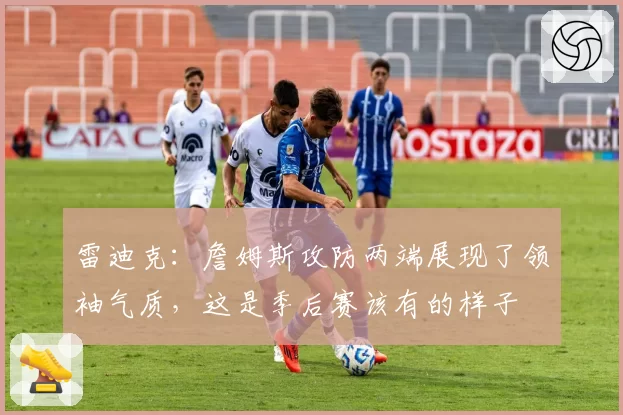 雷迪克：詹姆斯攻防两端展现了领袖气质，这是季后赛该有的样子