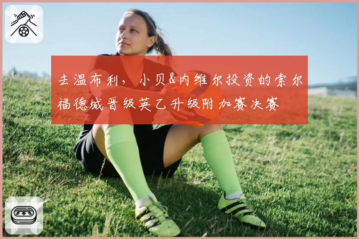 去温布利，小贝&内维尔投资的索尔福德城晋级英乙升级附加赛决赛