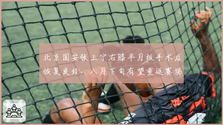北京国安张玉宁右膝半月板手术后恢复良好，八月下旬有望重返赛场