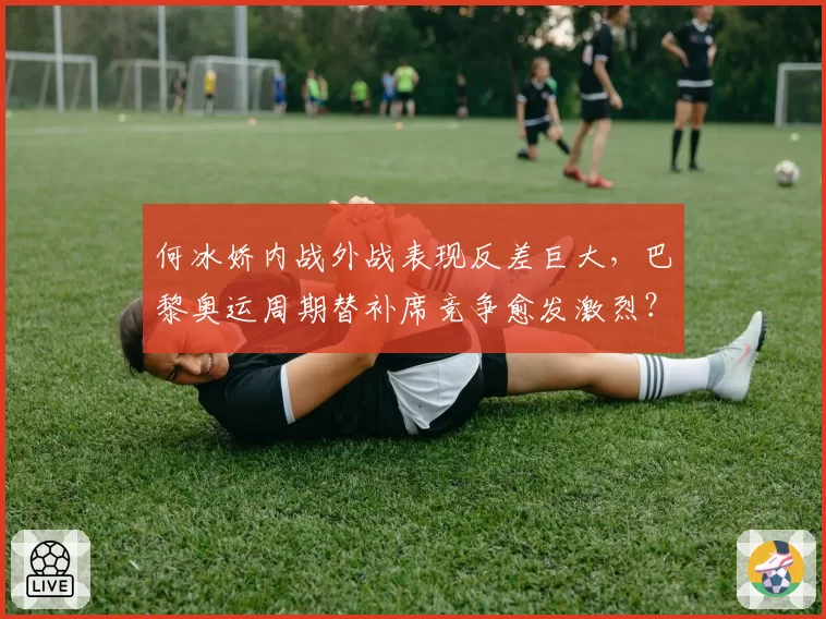 何冰娇内战外战表现反差巨大，巴黎奥运周期替补席竞争愈发激烈？