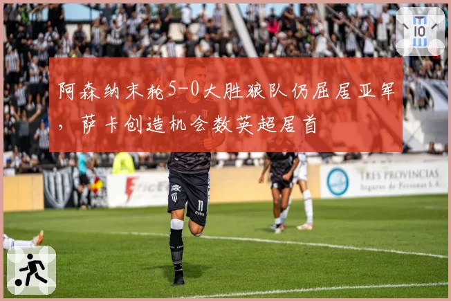 阿森纳末轮5-0大胜狼队仍屈居亚军，萨卡创造机会数英超居首