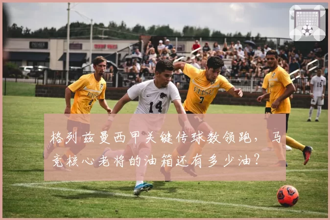 格列兹曼西甲关键传球数领跑,马竞核心老将的油箱还有多少油?