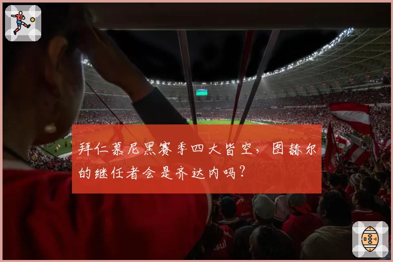 拜仁慕尼黑赛季四大皆空，图赫尔的继任者会是齐达内吗？