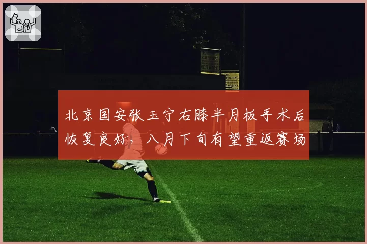 北京国安张玉宁右膝半月板手术后恢复良好，八月下旬有望重返赛场