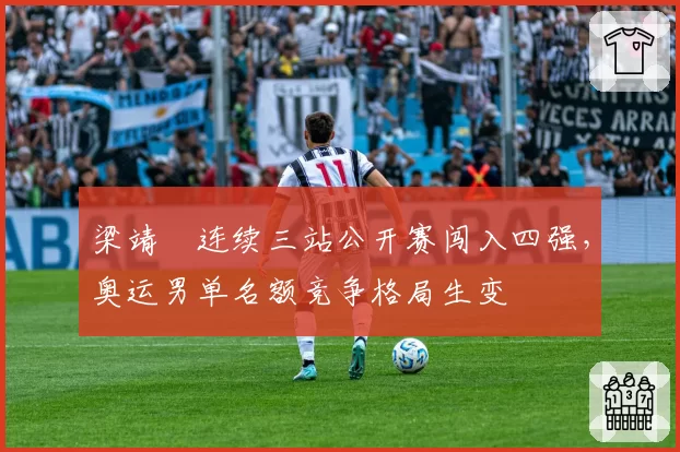 梁靖崑连续三站公开赛闯入四强，奥运男单名额竞争格局生变