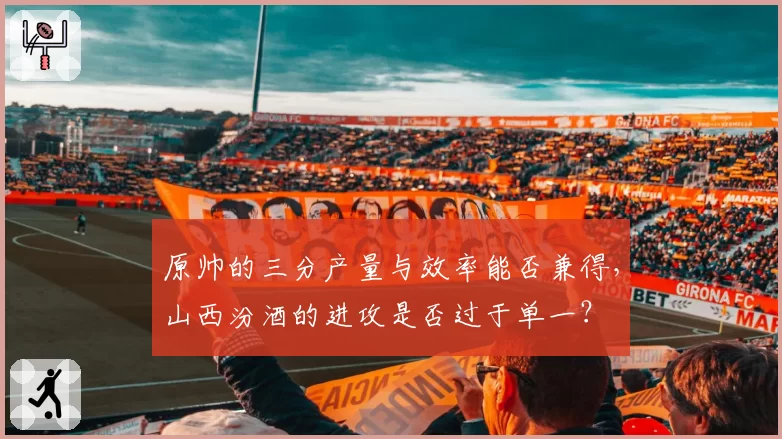 原帅的三分产量与效率能否兼得,山西汾酒的进攻是否过于单一?
