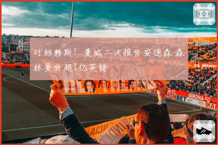 对标赖斯！曼城二次报价安德森 森林要价超1亿英镑