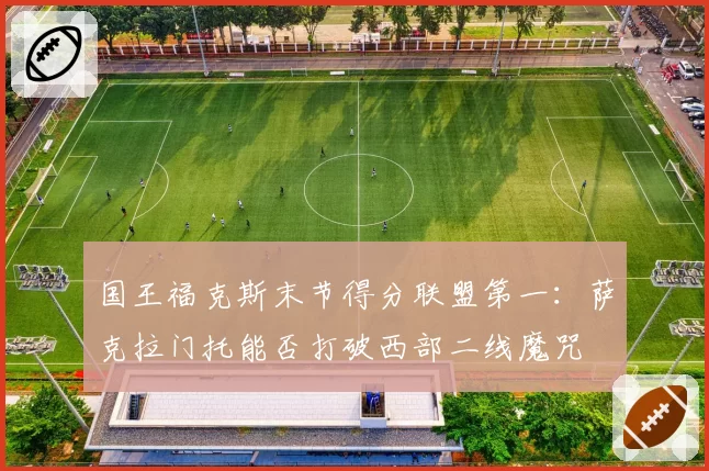 国王福克斯末节得分联盟第一：萨克拉门托能否打破西部二线魔咒