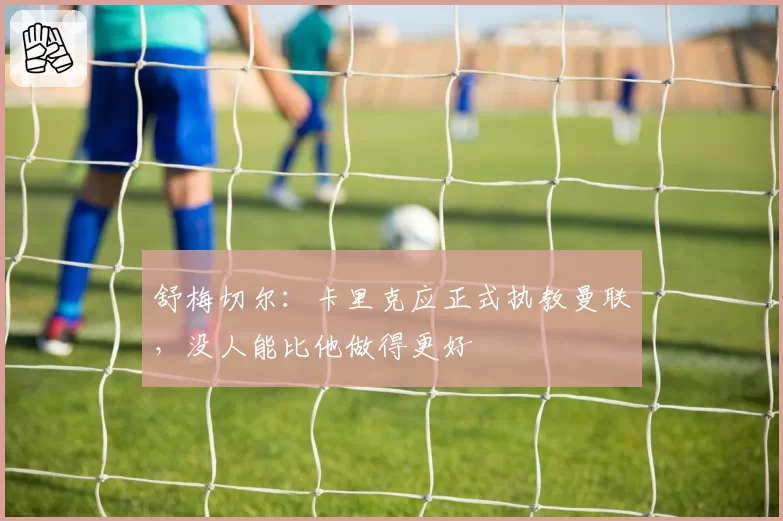 舒梅切尔：卡里克应正式执教曼联，没人能比他做得更好